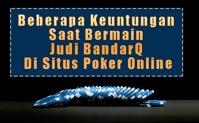Beberapa Keuntungan Saat Bermain Judi BandarQ Di Situs Poker Online