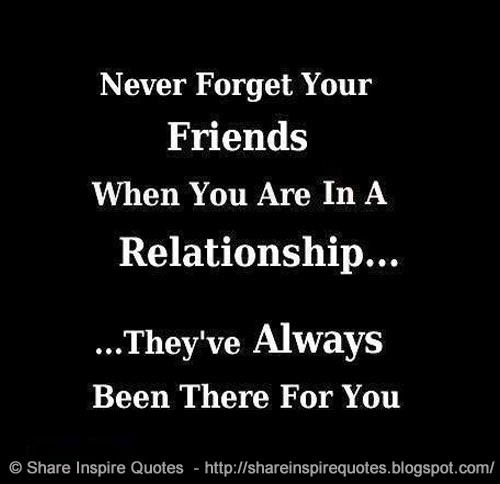 Never forget your friends when you're in a relationship.. They've ...