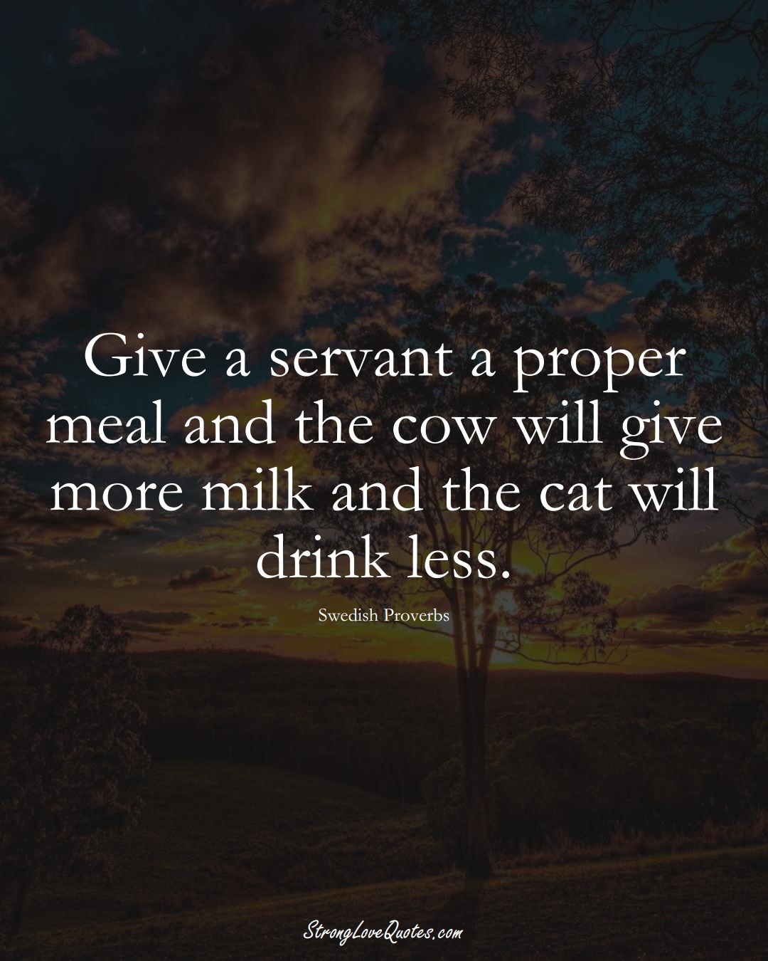 Give a servant a proper meal and the cow will give more milk and the cat will drink less. (Swedish Sayings);  #EuropeanSayings