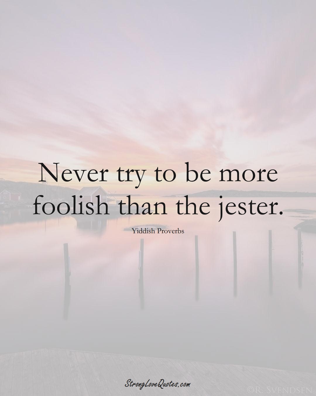 Never try to be more foolish than the jester. (Yiddish Sayings);  #aVarietyofCulturesSayings