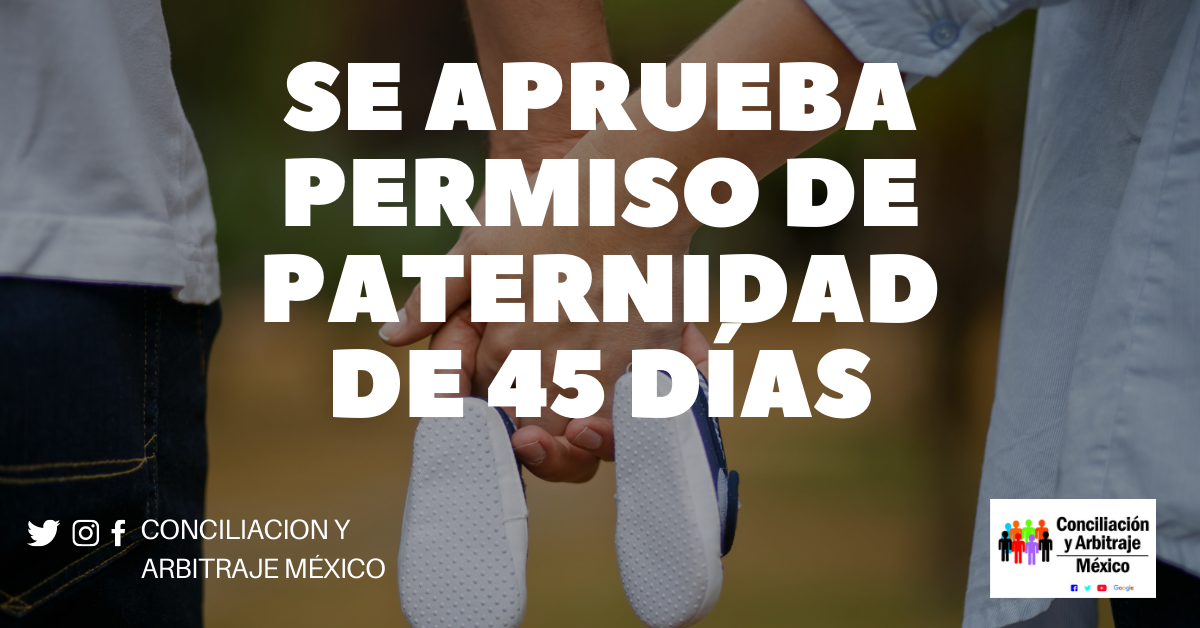 Conciliación y Arbitraje México PERMISO PATERNIDAD SERÁ DE 45 DÍAS