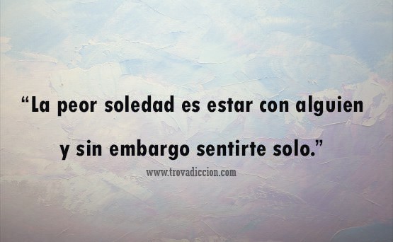 La peor soledad es estar con alguien y sin embargo sentirse solo.