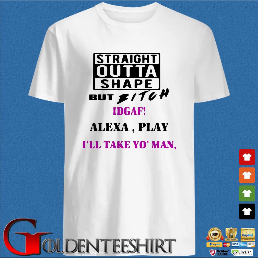 Straight Outta Shape But Bitch Idgaf Alexa Play I Ll Take Yo Man