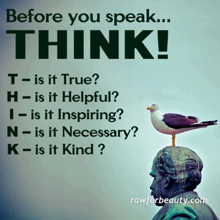 Think before you speak. Before you speak think Kill yourself. Think before you acttnbee. Think Truth helpful inspiring necessary.