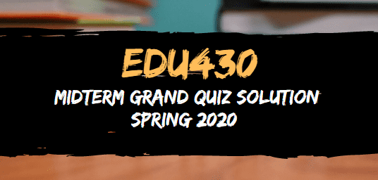 EDU430 MIDTERM GRAND QUIZ SPRING 2020