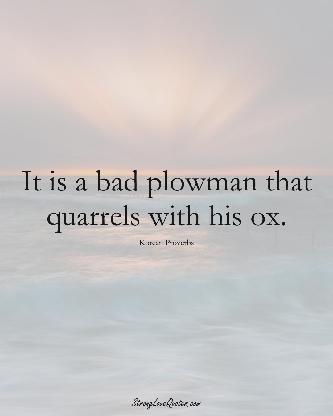 It is a bad plowman that quarrels with his ox. (Korean Sayings);  #AsianSayings