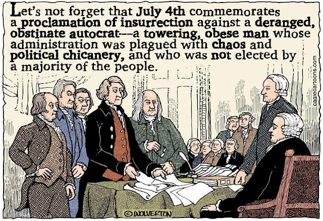 Image:  Founding Fathers signing the Declaration of Independence.  Caption:  Let's not forget that July 4th commemorates a proclamation of insurrection against a deranged, obstinate autocrat--a towering, obese man whose administration was plagued with chaos and political chicanery, and who was not elected by a majority of people.