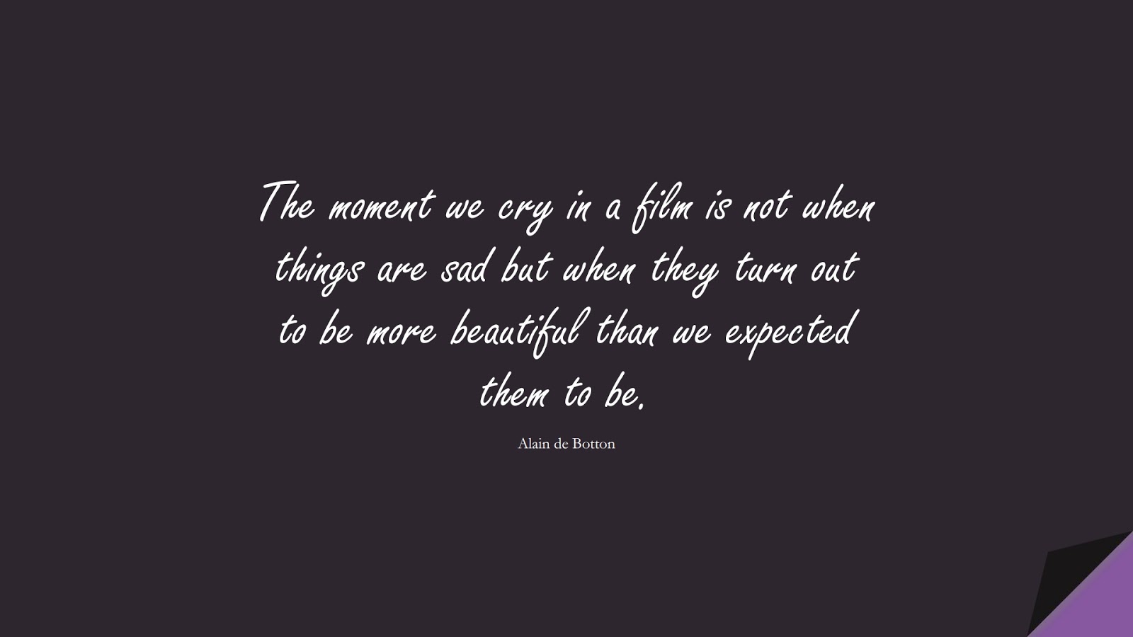 The moment we cry in a film is not when things are sad but when they turn out to be more beautiful than we expected them to be. (Alain de Botton);  #HumanityQuotes