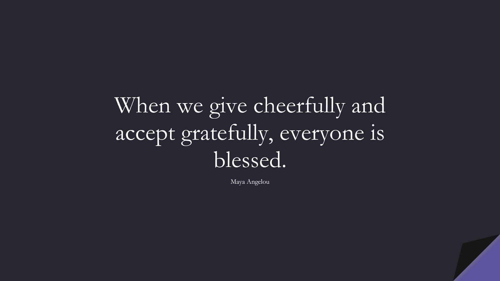 When we give cheerfully and accept gratefully, everyone is blessed. (Maya Angelou);  #MayaAngelouQuotes
