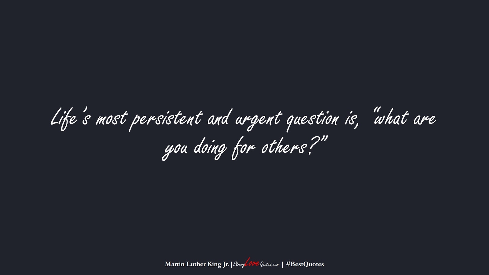 Life’s most persistent and urgent question is, “what are you doing for others?” (Martin Luther King Jr.);  #BestQuotes
