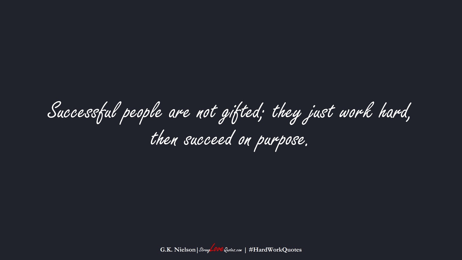 Successful people are not gifted; they just work hard, then succeed on purpose. (G.K. Nielson);  #HardWorkQuotes