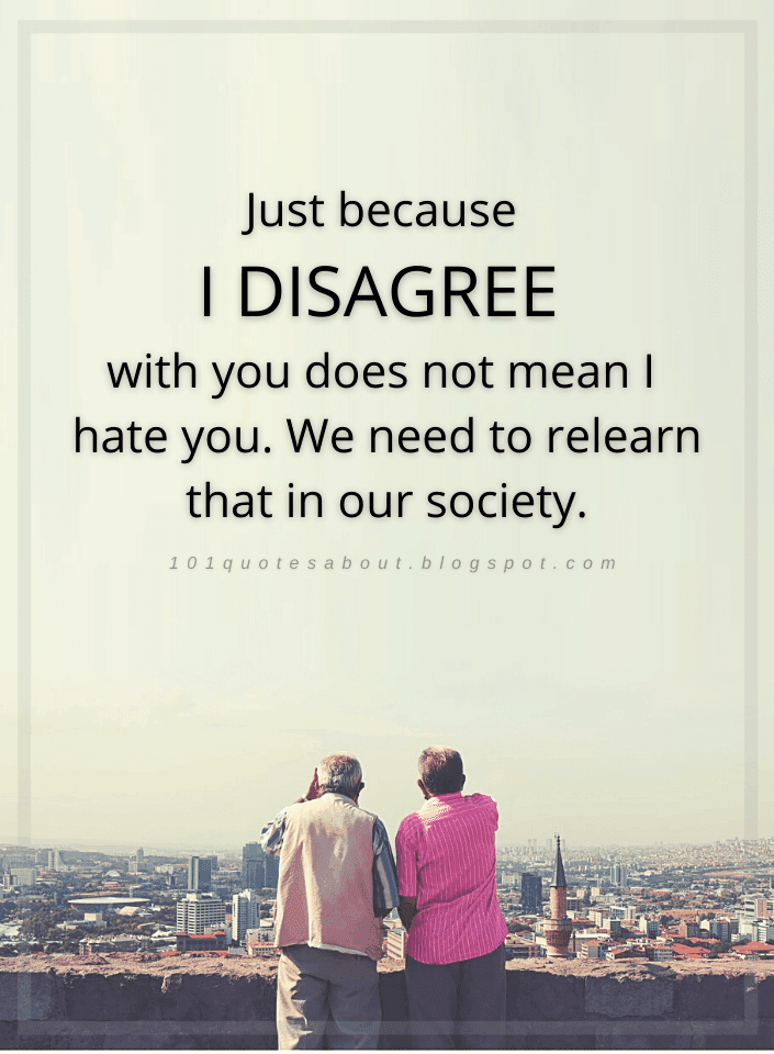 Just because I DISAGREE with you does not mean I hate you. We need to