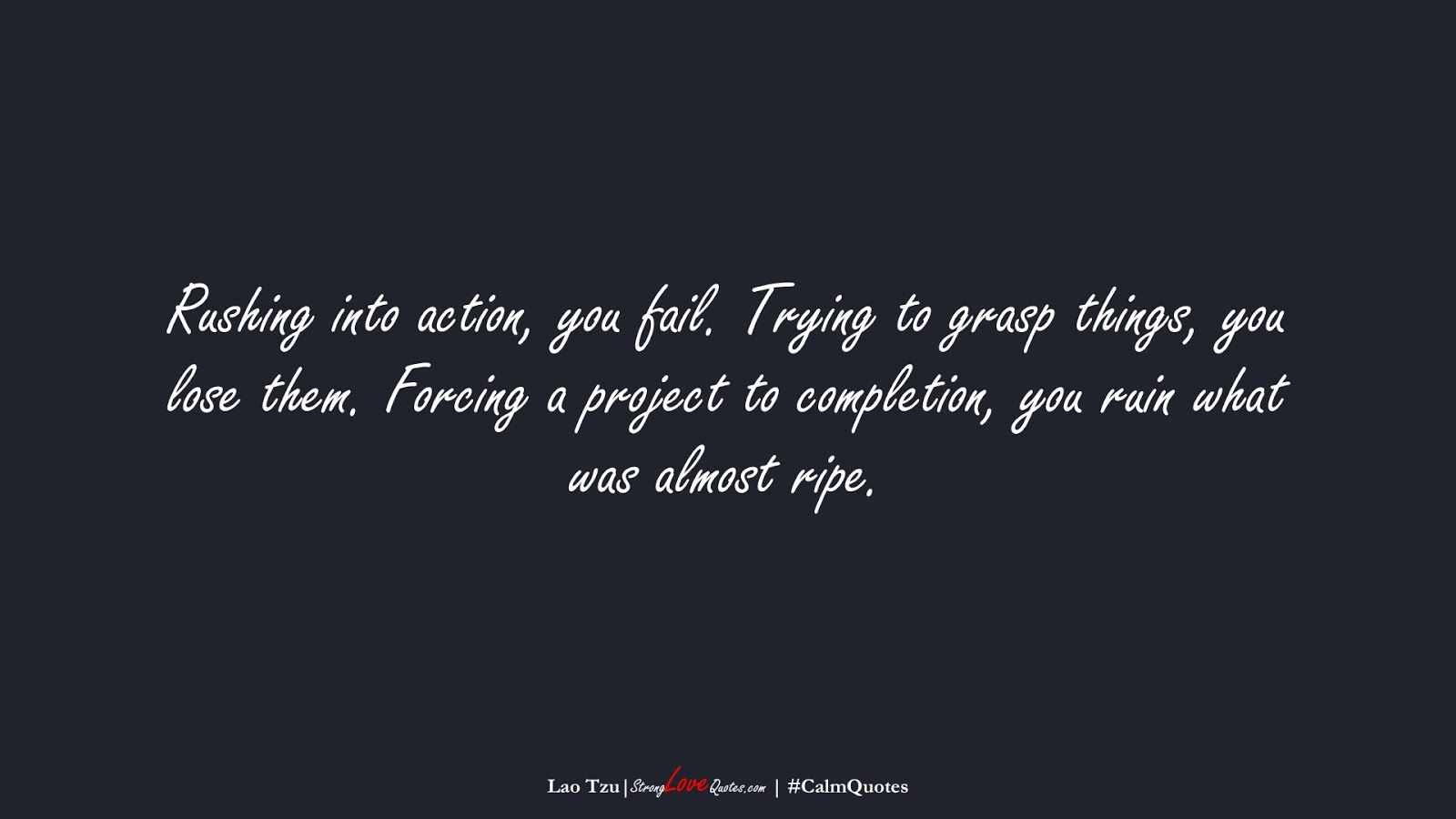 Rushing into action, you fail. Trying to grasp things, you lose them. Forcing a project to completion, you ruin what was almost ripe. (Lao Tzu);  #CalmQuotes