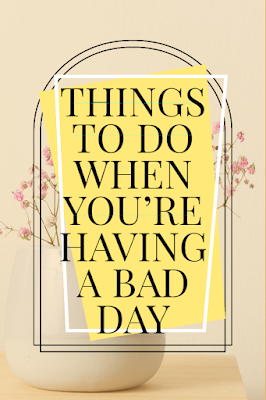 THINGS TO DO WHEN YOU'RE HAVING A BAD DAY THINGS TO DO WHEN YOU'RE HAVING A BAD DAY