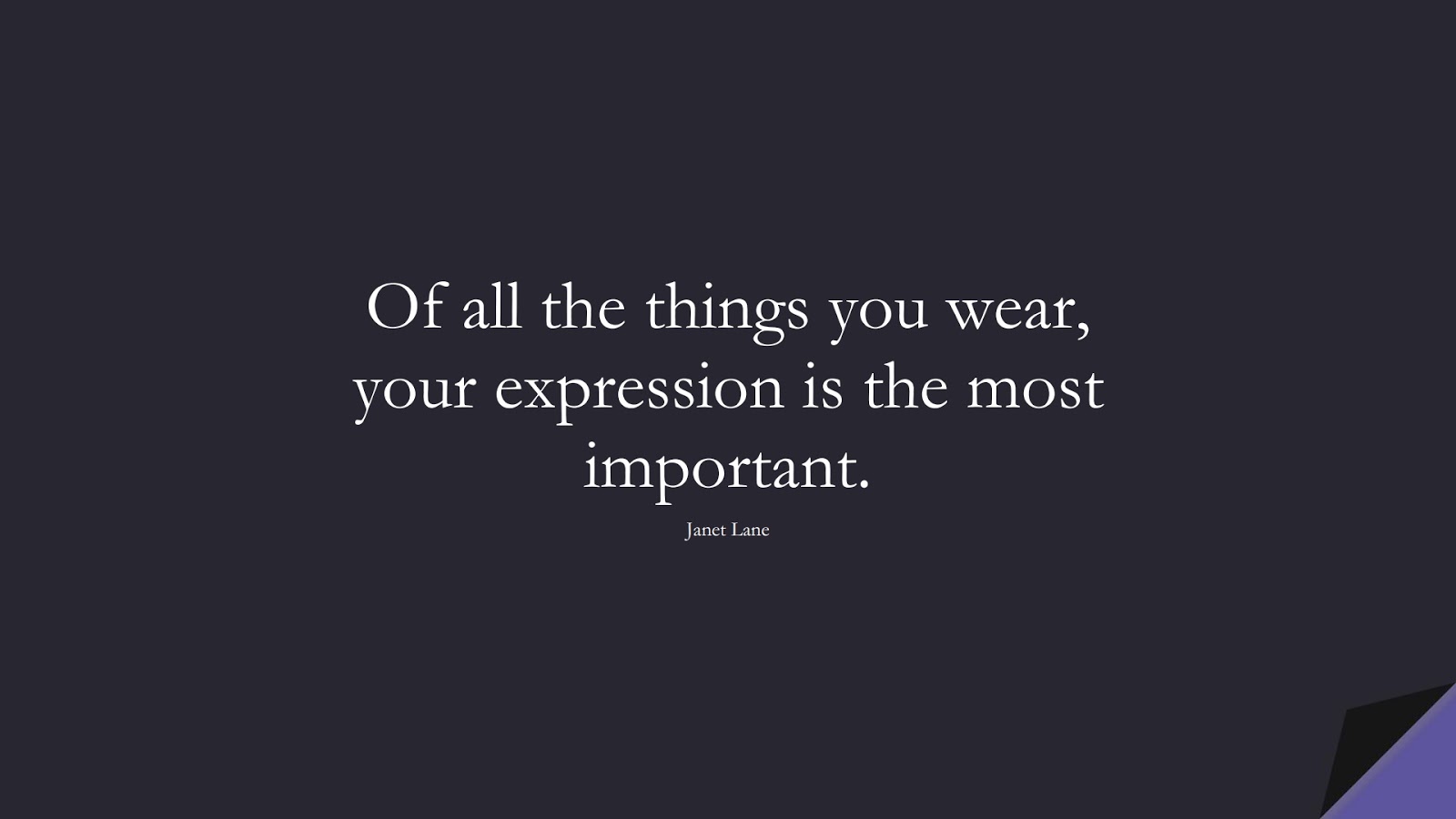 Of all the things you wear, your expression is the most important. (Janet Lane);  #HappinessQuotes