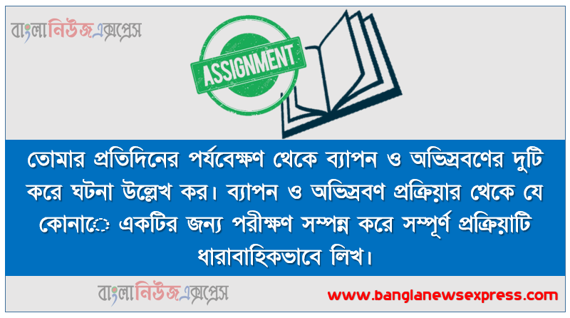 তােমার প্রতিদিনের পর্যবেক্ষণ থেকে ব্যাপন ও অভিস্রবণের দুটি করে ঘটনা উল্লেখ কর। ব্যাপন ও অভিস্রবণ প্রক্রিয়ার থেকে যে কোনাে একটির জন্য পরীক্ষণ সম্পন্ন করে সম্পূর্ণ প্রক্রিয়াটি ধারাবাহিকভাবে লিখ।