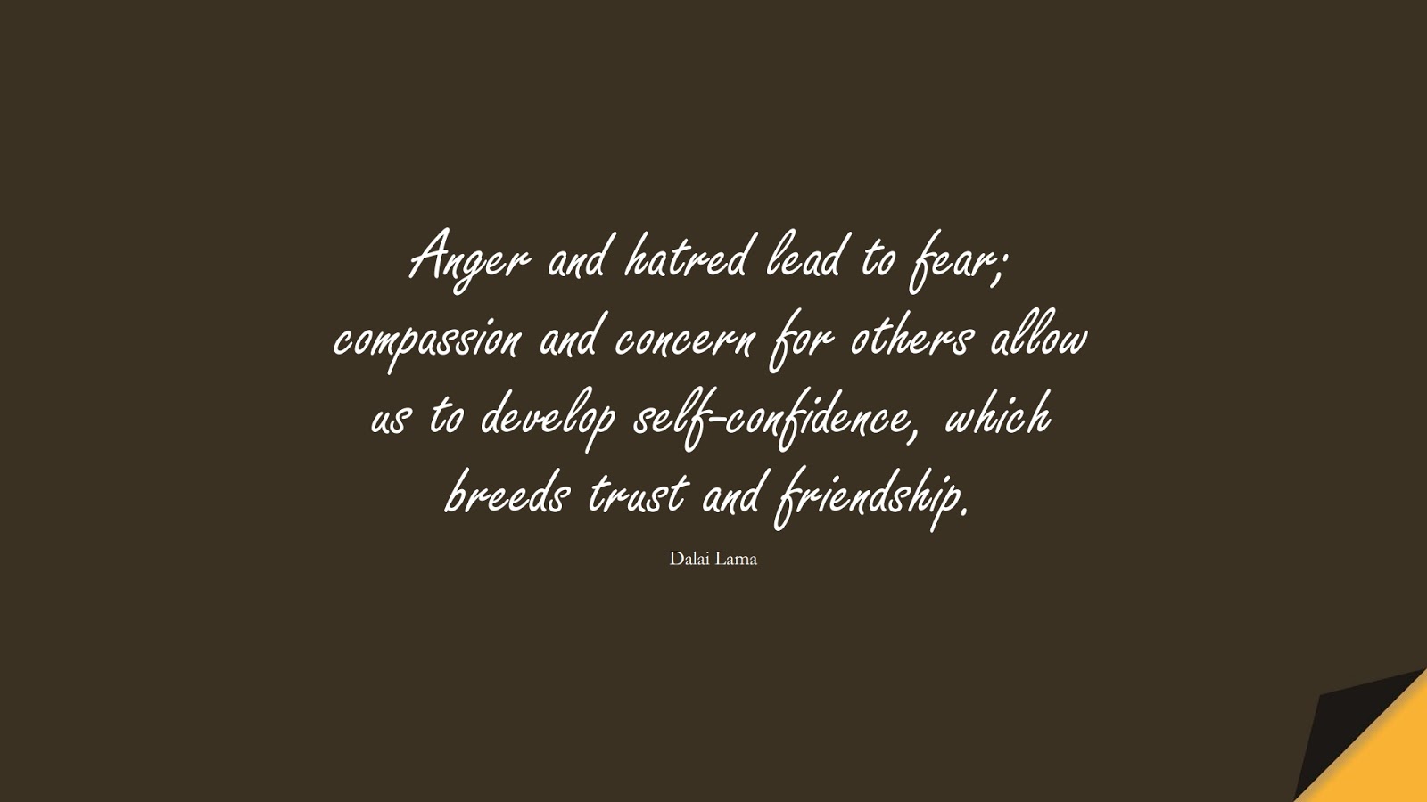 Anger and hatred lead to fear; compassion and concern for others allow us to develop self-confidence, which breeds trust and friendship. (Dalai Lama);  #FearQuotes