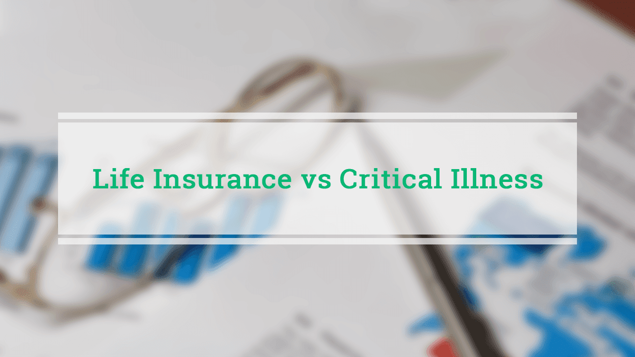 Life Insurance Vs Critical Illness Insurance Which One Should You Get?