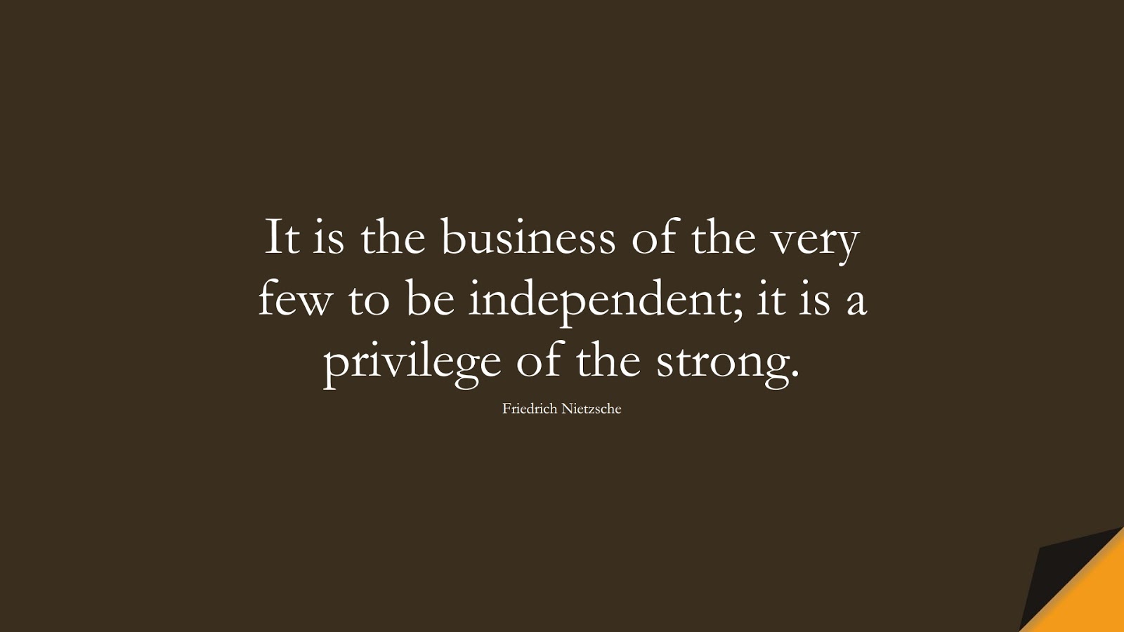 It is the business of the very few to be independent; it is a privilege of the strong. (Friedrich Nietzsche);  #BeingStrongQuotes