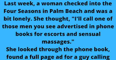 Last week, a woman checked into the Four Seasons in Palm Beach and was a bit lonely. She thought, "I'll call one of those men you see advertised in phone books for escorts and sensual massages." She looked through the phone book, found a full page ad for a guy calling himself Damon - a very handsome man with assorted physical skills flexing in the photo. He had all