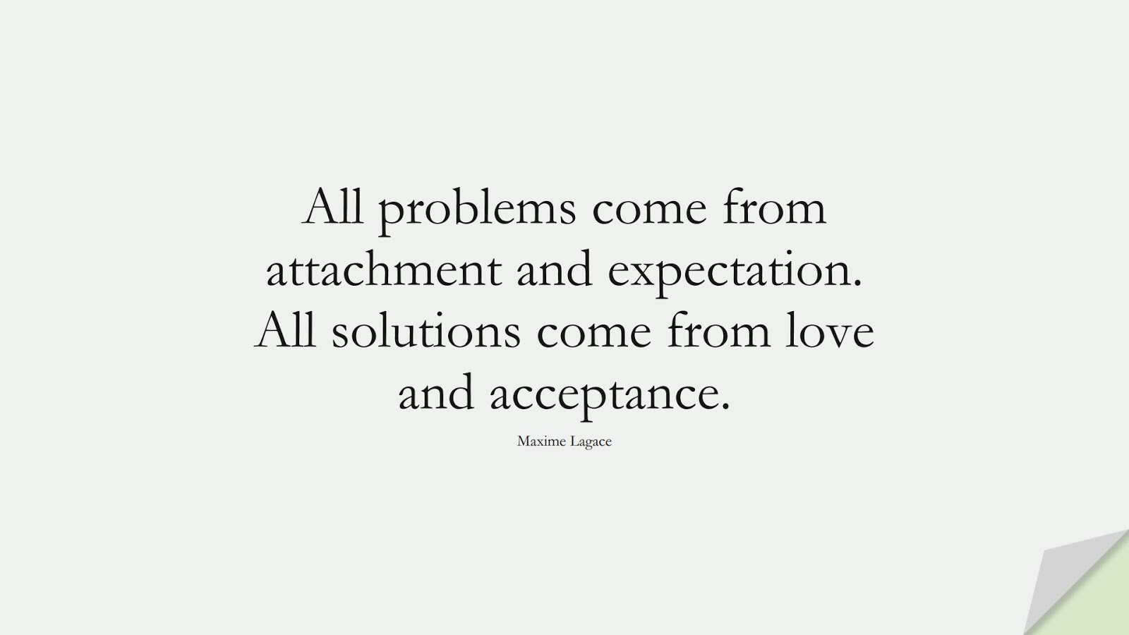 All problems come from attachment and expectation. All solutions come from love and acceptance. (Maxime Lagace);  #LoveQuotes