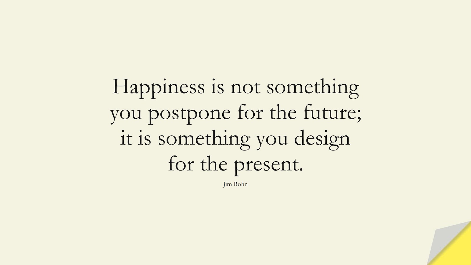 Happiness is not something you postpone for the future; it is something you design for the present. (Jim Rohn);  #LoveQuotes