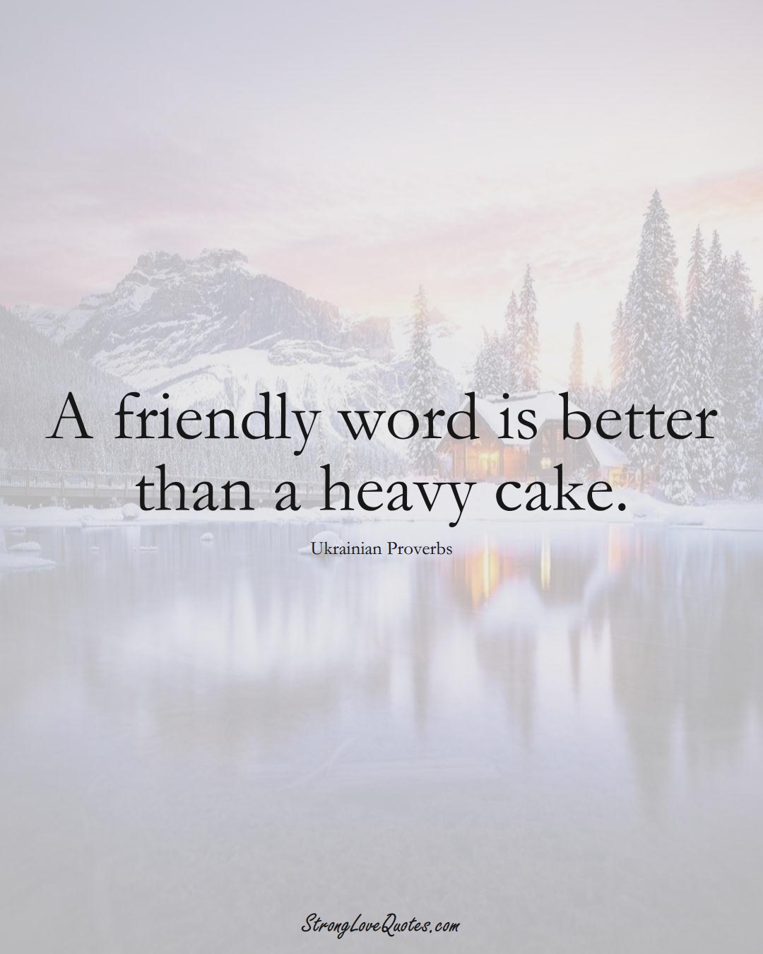 A friendly word is better than a heavy cake. (Ukrainian Sayings);  #EuropeanSayings