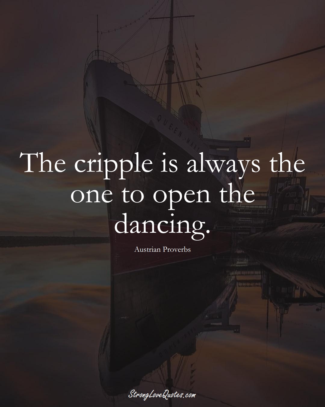 The cripple is always the one to open the dancing. (Austrian Sayings);  #EuropeanSayings