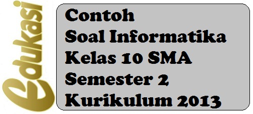 Contoh Soal Informatika Kelas 10 SMA Semester 2 Kurikulum 2013 Contoh Soal Informatika Kelas 10 SMA Semester 2 Kurikulum 2013