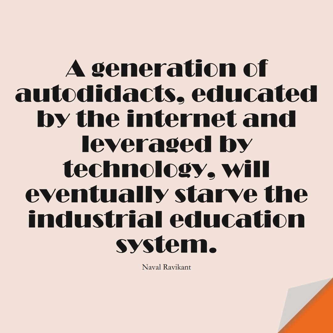 A generation of autodidacts, educated by the internet and leveraged by technology, will eventually starve the industrial-education system. (Naval Ravikant);  #LearningQuotes