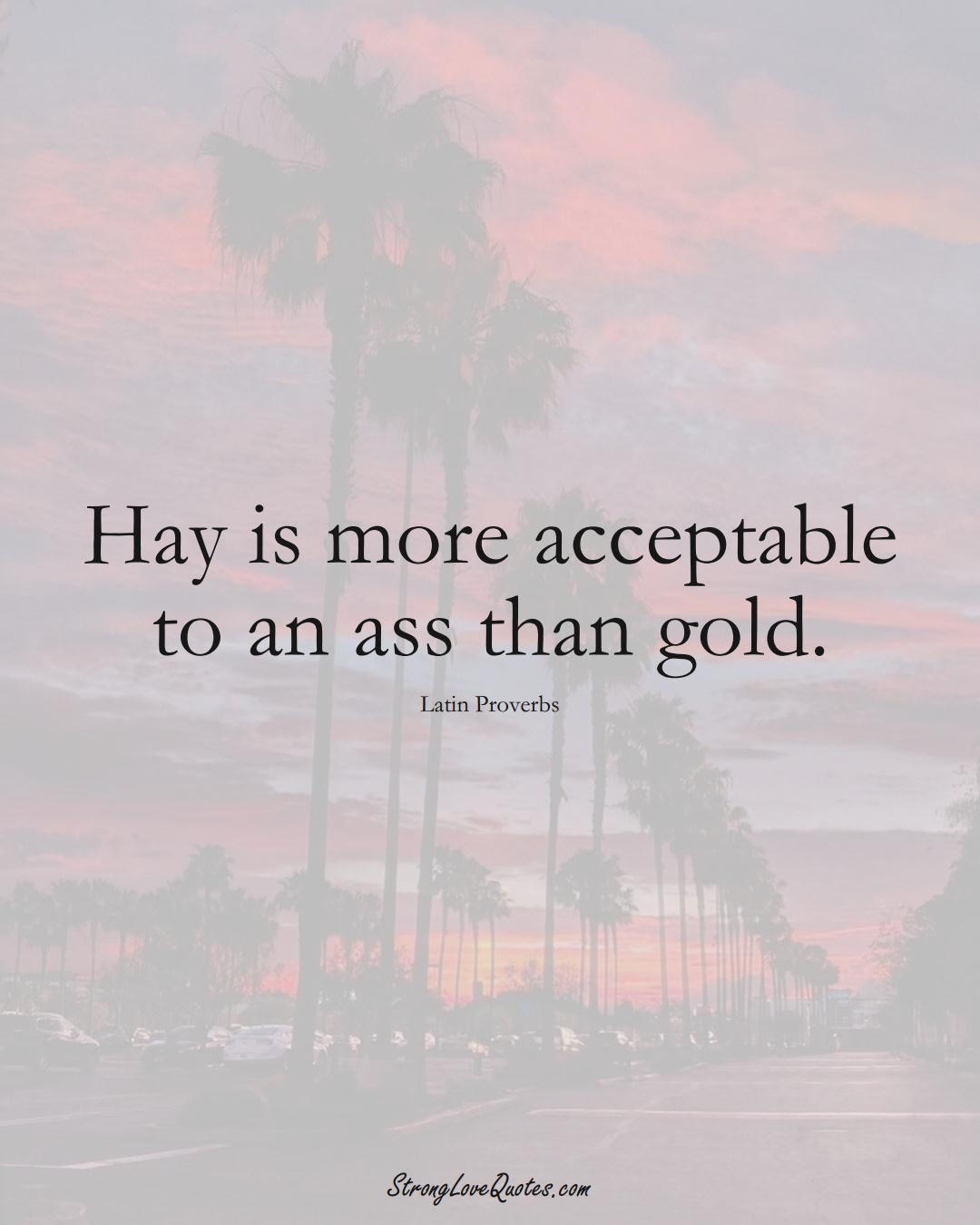 Hay is more acceptable to an ass than gold. (Latin Sayings);  #aVarietyofCulturesSayings