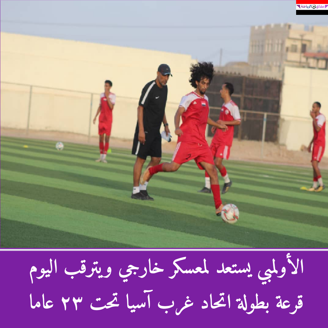 الأولمبي يستعد لمعسكر خارجي ويترقب اليوم قرعة بطولة اتحاد غرب آسيا تحت ٢٣ عاما