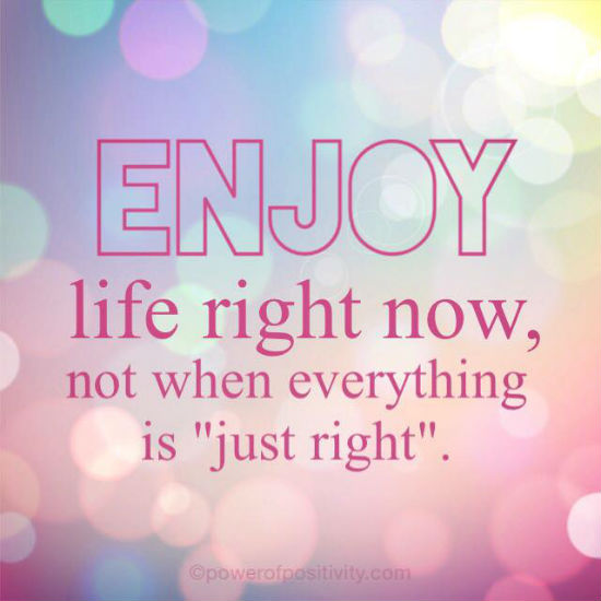 Enjoy life right now, not when everything is just right - Quote. - 101 ...