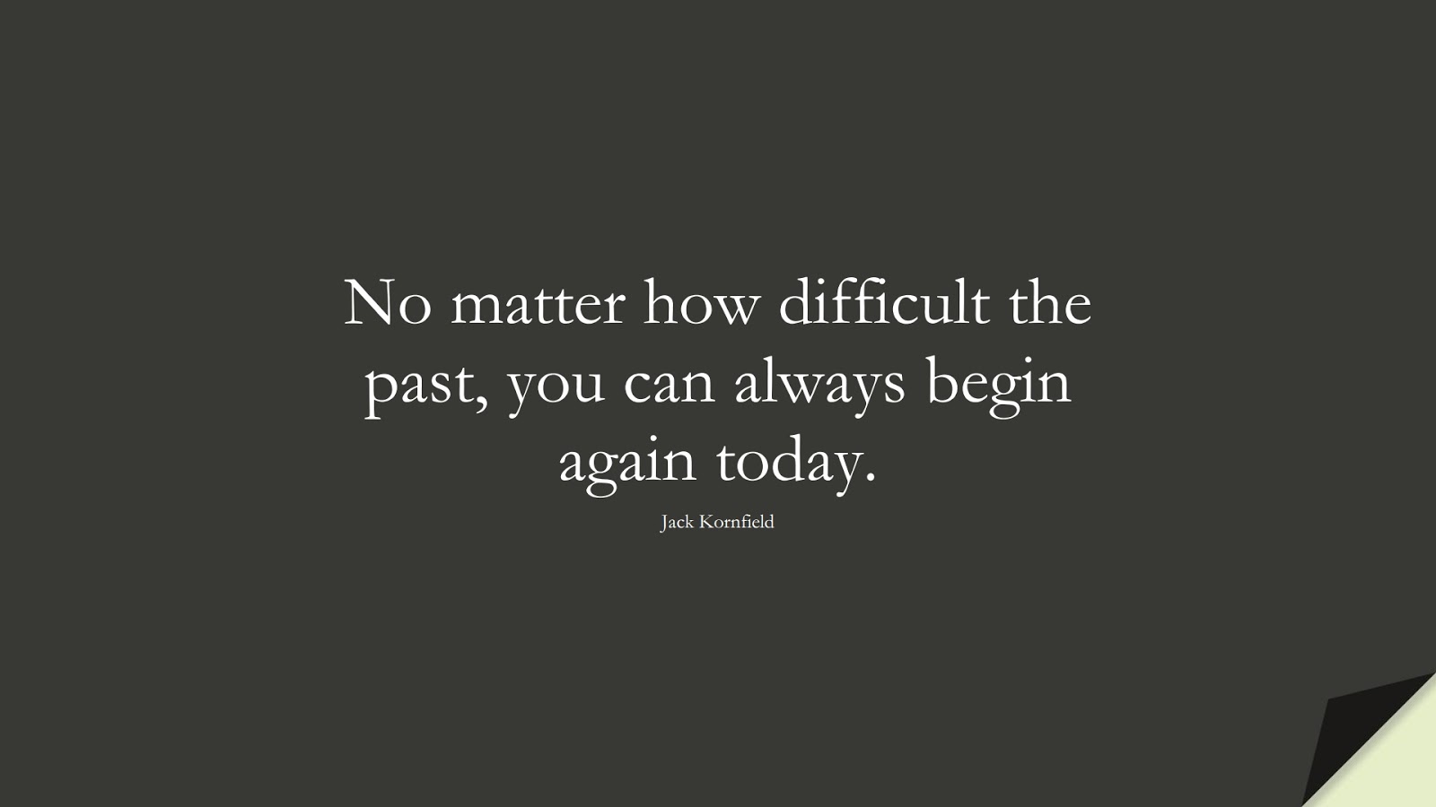 No matter how difficult the past, you can always begin again today. (Jack Kornfield);  #EncouragingQuotes