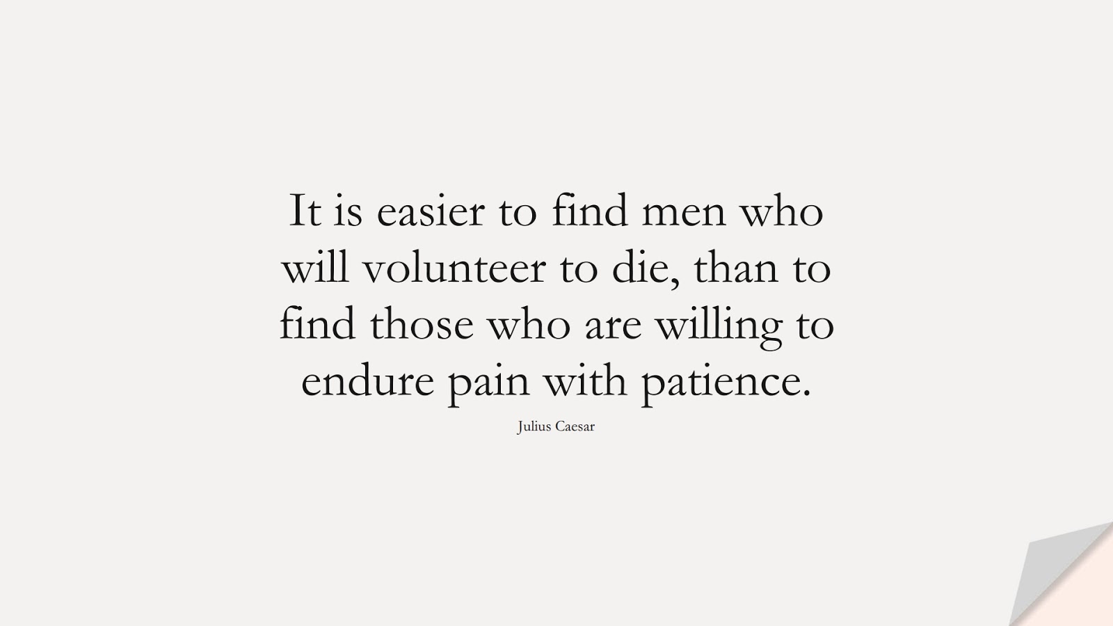 It is easier to find men who will volunteer to die, than to find those who are willing to endure pain with patience. (Julius Caesar);  #FamousQuotes