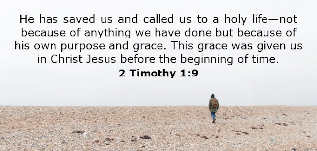  He has saved us and called us to a holy life—not because of anything we have done but because of his own purpose and grace. This grace was given us in Christ Jesus before the beginning of time. 