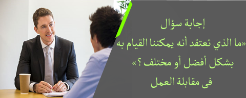 محتويات مصرية إجابة سؤال ما الذي تعتقد أنه يمكننا القيام به بشكل أفضل أو مختلف فى مقابلة العمل