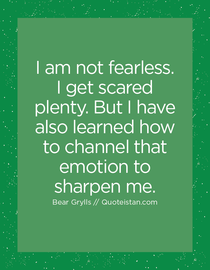I am not fearless. I get scared plenty. But I have also learned how to