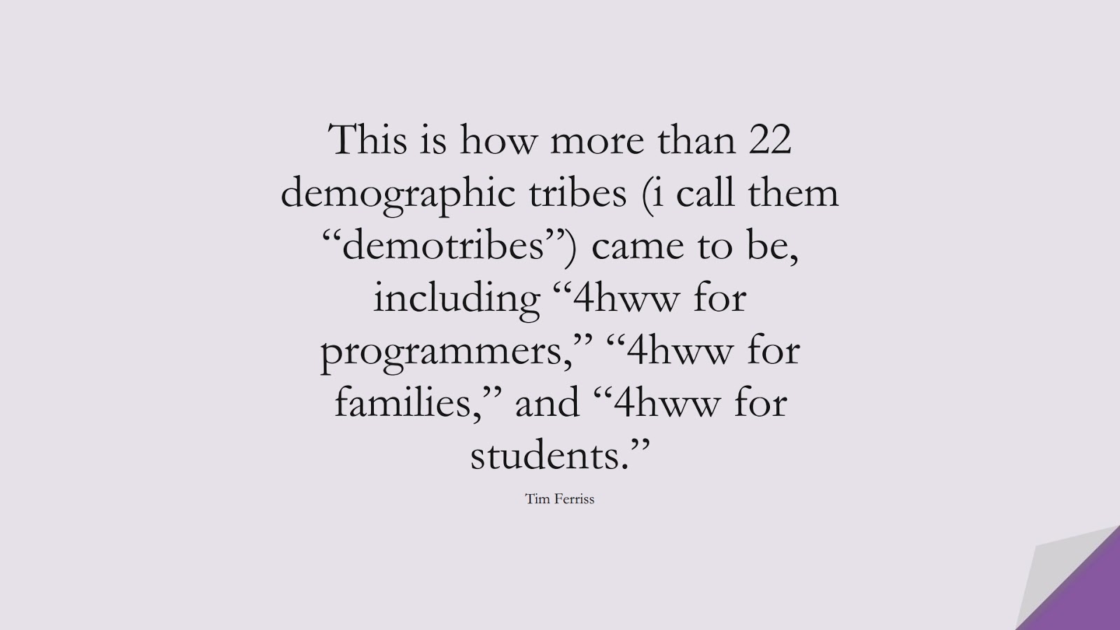 This is how more than 22 demographic tribes (i call them “demotribes”) came to be, including “4hww for programmers,” “4hww for families,” and “4hww for students.” (Tim Ferriss);  #TimFerrissQuotes