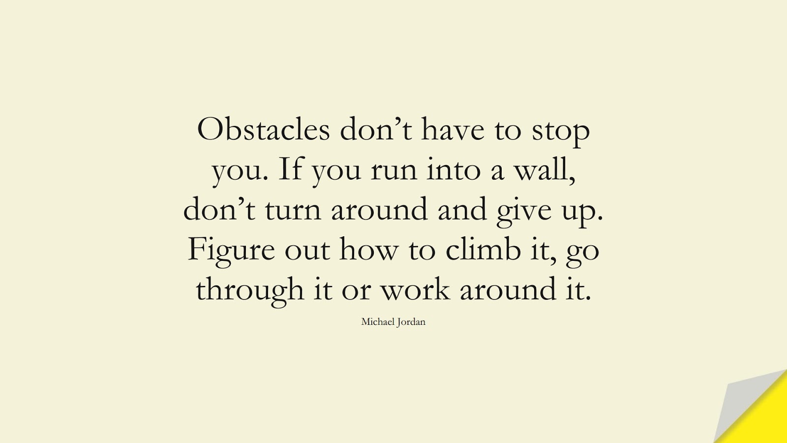 Obstacles don’t have to stop you. If you run into a wall, don’t turn around and give up. Figure out how to climb it, go through it or work around it. (Michael Jordan);  #HardWorkQuotes