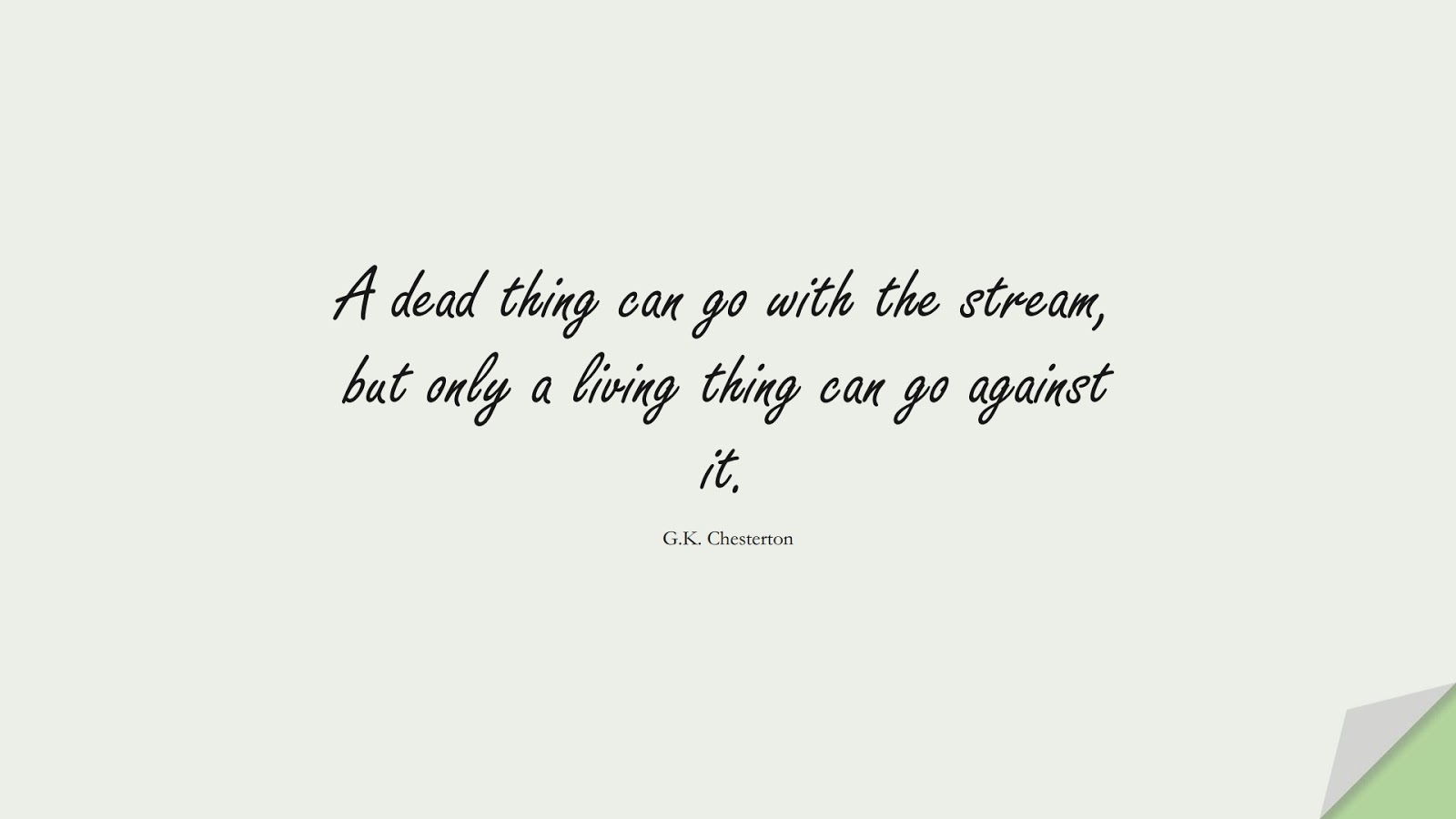 A dead thing can go with the stream, but only a living thing can go against it. (G.K. Chesterton);  #BeYourselfQuotes