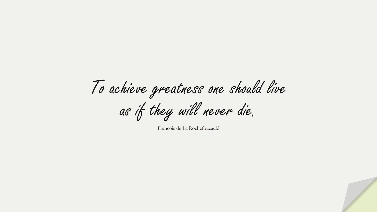 To achieve greatness one should live as if they will never die. (Francois de La Rochefoucauld);  #InspirationalQuotes