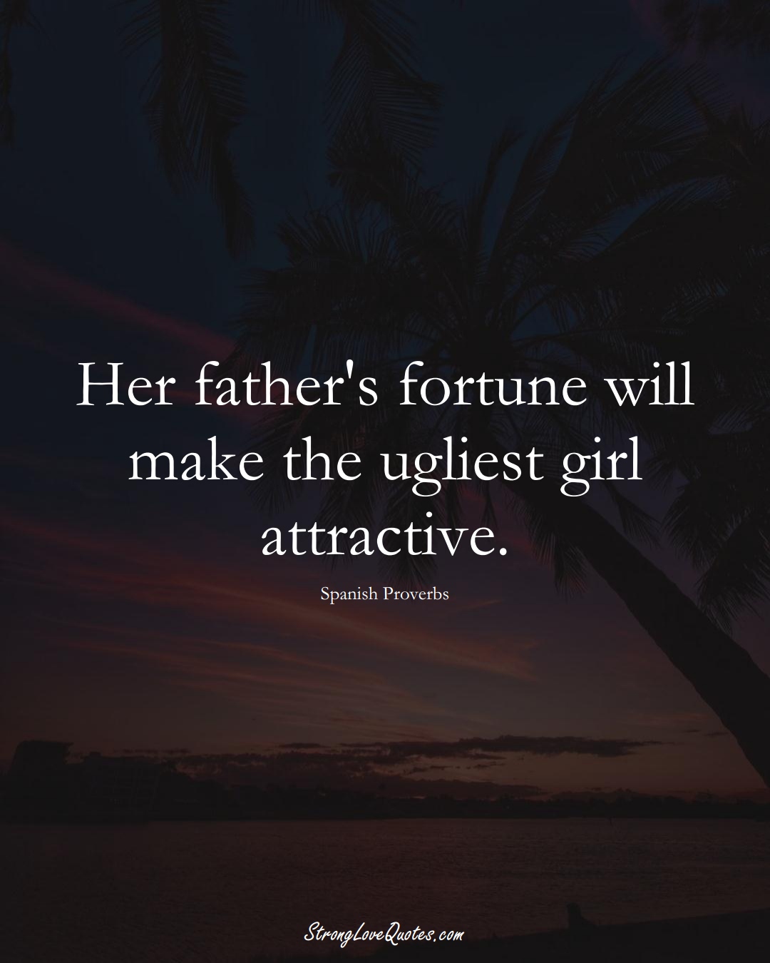 Her father's fortune will make the ugliest girl attractive. (Spanish Sayings);  #EuropeanSayings