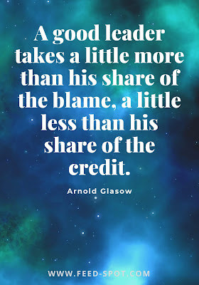A good leader takes a little more than his share of the blame, a little less than his share of the credit. __ Arnold Glasow