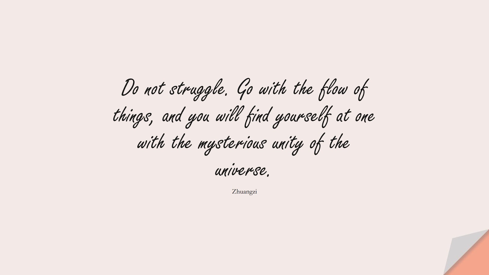 Do not struggle. Go with the flow of things, and you will find yourself at one with the mysterious unity of the universe. (Zhuangzi);  #EncouragingQuotes