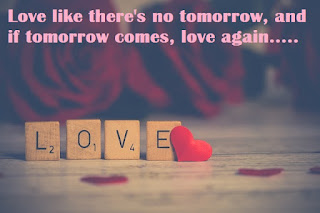 Love like there's no tomorrow, and if tomorrow comes, love again.