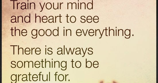 Train your mind and heart to see the good in everything. There is