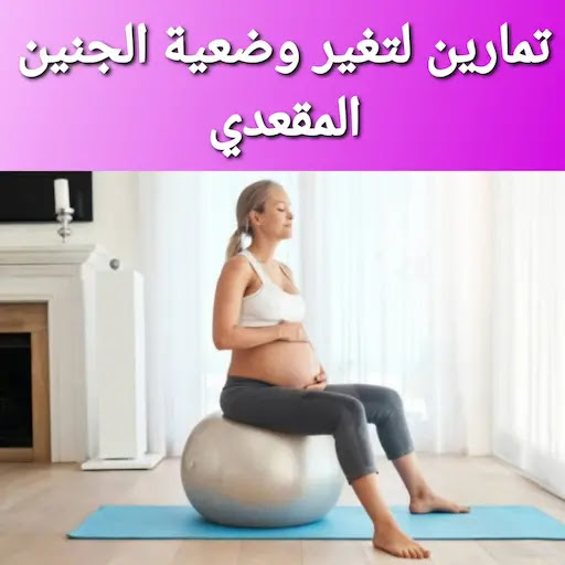 تمارين لتغيير وضعية الجنين المقعدي داخل الرحم
