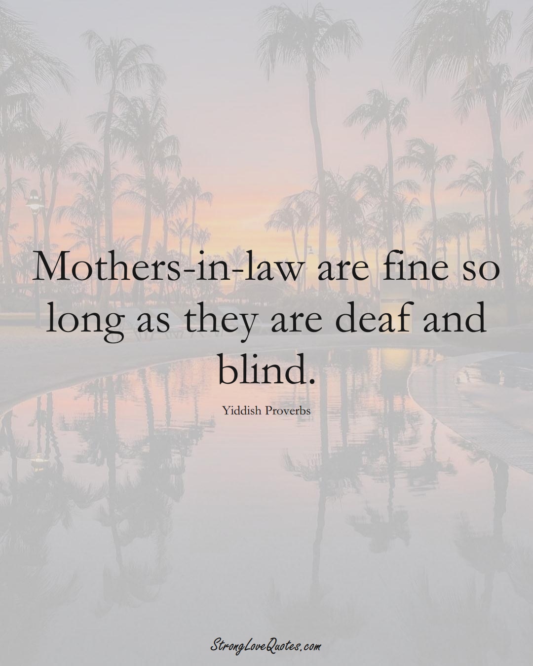 Mothers-in-law are fine so long as they are deaf and blind. (Yiddish Sayings);  #aVarietyofCulturesSayings