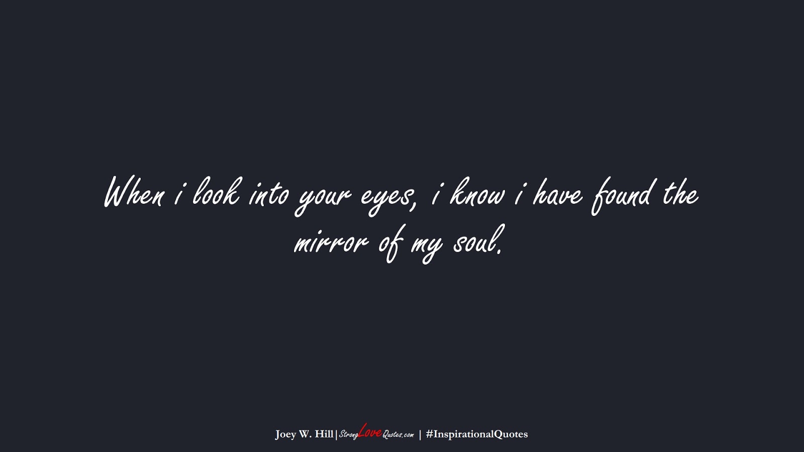 When i look into your eyes, i know i have found the mirror of my soul. (Joey W. Hill);  #InspirationalQuotes